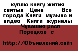 куплю книгу жития святых › Цена ­ 700 - Все города Книги, музыка и видео » Книги, журналы   . Чувашия респ.,Порецкое. с.